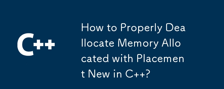 How to Properly Deallocate Memory Allocated with Placement New in C  ? 
