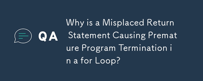 Why is a Misplaced Return Statement Causing Premature Program Termination in a for Loop?