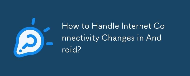 How to Handle Internet Connectivity Changes in Android? 
