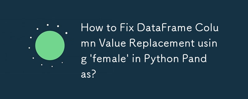 How to Fix DataFrame Column Value Replacement using \'female\' in Python Pandas?