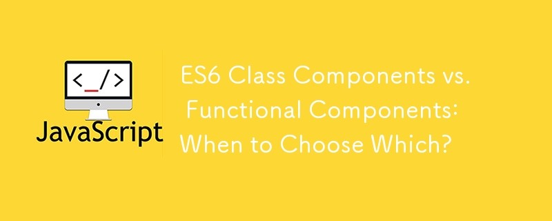 ES6 Class Components vs. Functional Components: When to Choose Which? 
