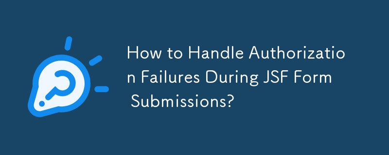 How to Handle Authorization Failures During JSF Form Submissions? 
