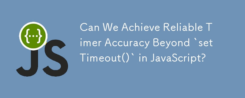 Can We Achieve Reliable Timer Accuracy Beyond `setTimeout()` in JavaScript? 
