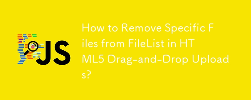 How to Remove Specific Files from FileList in HTML5 Drag-and-Drop Uploads?