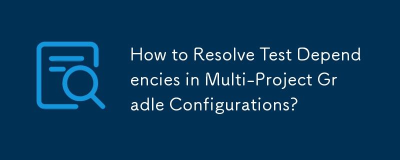 How to Resolve Test Dependencies in Multi-Project Gradle Configurations? 
