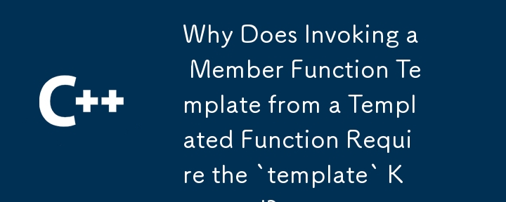 Why Does Invoking a Member Function Template from a Templated Function Require the `template` Keyword? 
