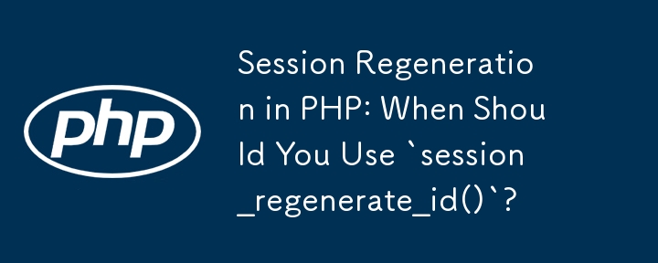 Session Regeneration in PHP: When Should You Use `session_regenerate_id()`? 
