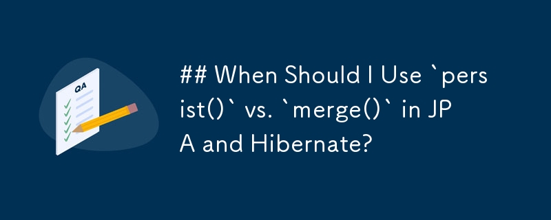 ## When Should I Use `persist()` vs. `merge()` in JPA and Hibernate? 
