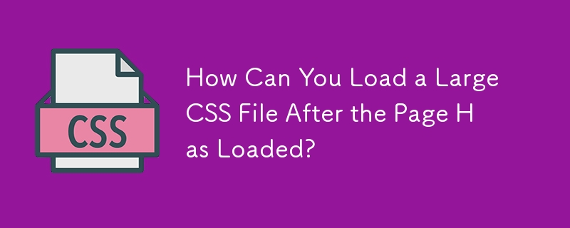 How Can You Load a Large CSS File After the Page Has Loaded? 
