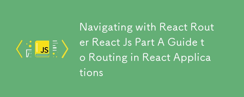 Navigating with React Router React Js Part A Guide to Routing in React Applications