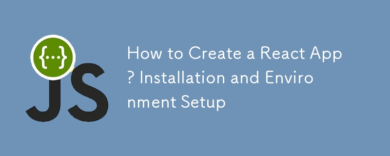 How to Create a React App? Installation and Environment Setup