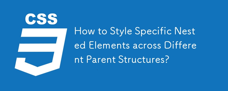 How to Style Specific Nested Elements across Different Parent Structures?