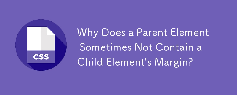 Why Does a Parent Element Sometimes Not Contain a Child Element\'s Margin? 
