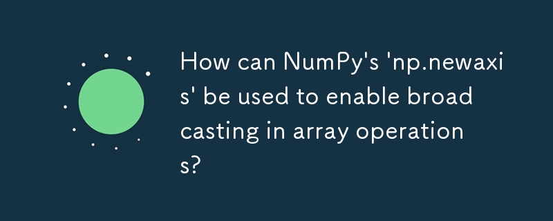 How can NumPy\'s \'np.newaxis\' be used to enable broadcasting in array operations? 
