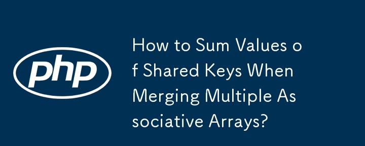 How to Sum Values of Shared Keys When Merging Multiple Associative Arrays? 
