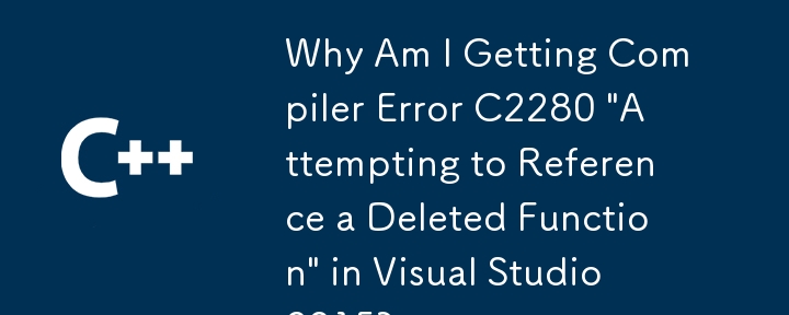 Why Am I Getting Compiler Error C2280 \