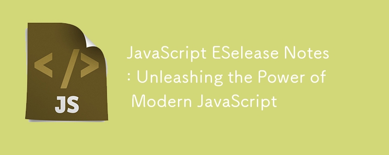 JavaScript ESelease Notes: Unleashing the Power of Modern JavaScript