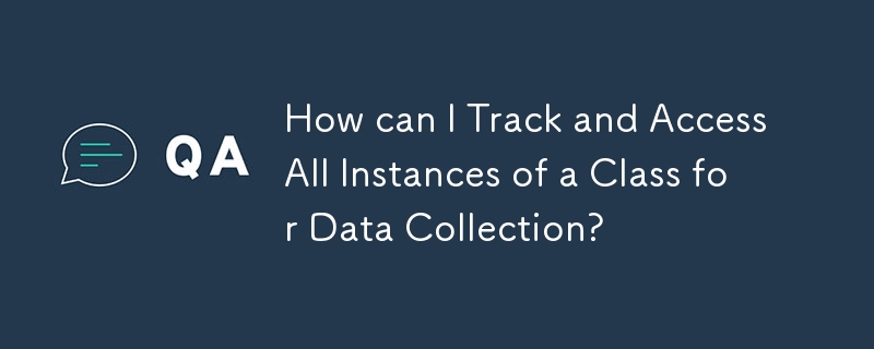 How can I Track and Access All Instances of a Class for Data Collection? 
