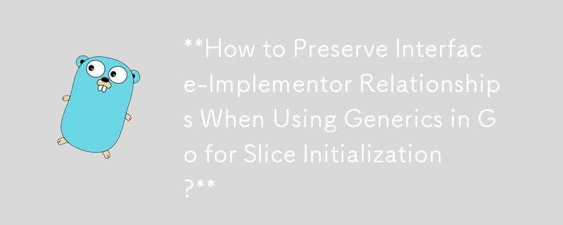 **How to Preserve Interface-Implementor Relationships When Using Generics in Go for Slice Initialization?** 
