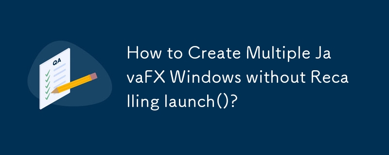 How to Create Multiple JavaFX Windows without Recalling launch()?