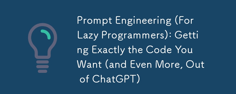 Prompt Engineering (For Lazy Programmers): Getting Exactly the Code You Want (and Even More, Out of ChatGPT)