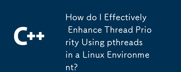 How do I Effectively Enhance Thread Priority Using pthreads in a Linux Environment? 
