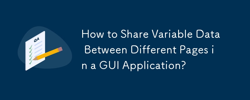 How to Share Variable Data Between Different Pages in a GUI Application? 
