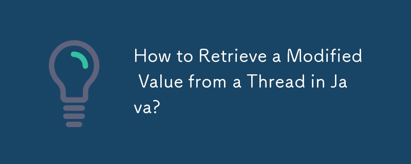 How to Retrieve a Modified Value from a Thread in Java? 
