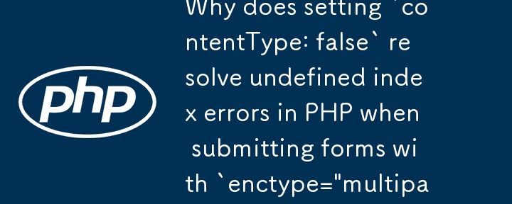 Why does setting `contentType: false` resolve undefined index errors in PHP when submitting forms with `enctype=\