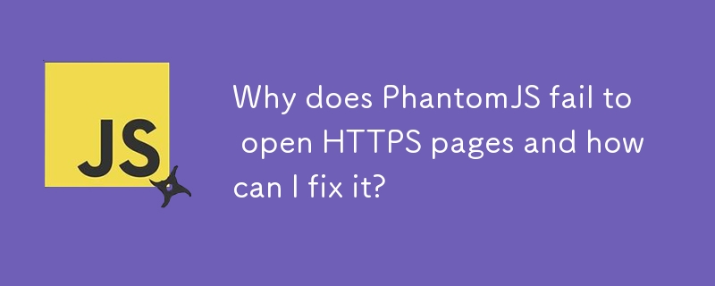 Why does PhantomJS fail to open HTTPS pages and how can I fix it? 
