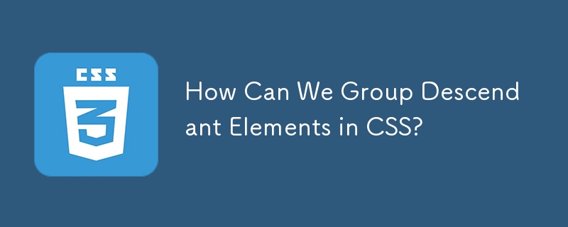 How Can We Group Descendant Elements in CSS? 
