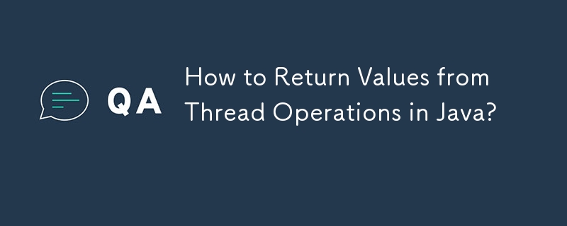 How to Return Values from Thread Operations in Java? 
