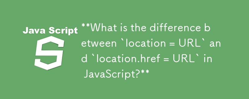 **What is the difference between `location = URL` and `location.href = URL` in JavaScript?** 
