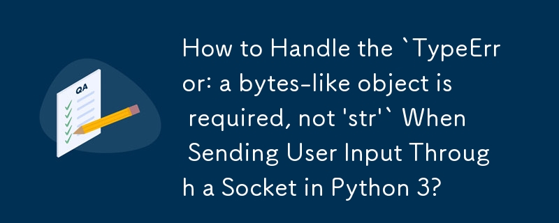 How to Handle the `TypeError: a bytes-like object is required, not \'str\'` When Sending User Input Through a Socket in Python 3? 
