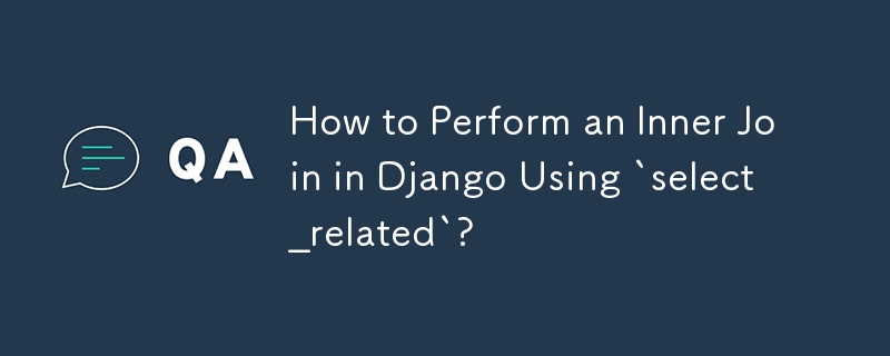 How to Perform an Inner Join in Django Using `select_related`? 
