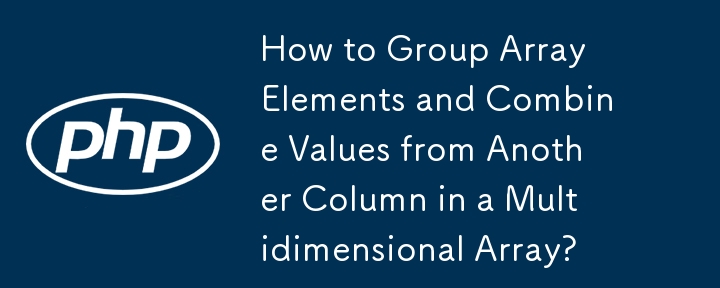 How to Group Array Elements and Combine Values from Another Column in a Multidimensional Array? 
