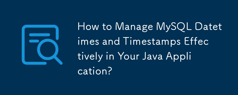 How to Manage MySQL Datetimes and Timestamps Effectively in Your Java Application? 
