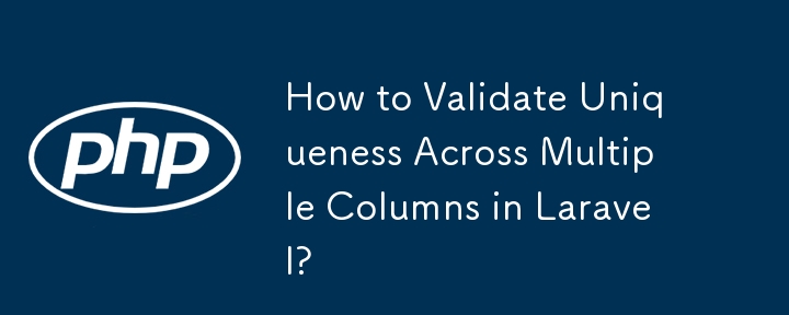 How to Validate Uniqueness Across Multiple Columns in Laravel? 
