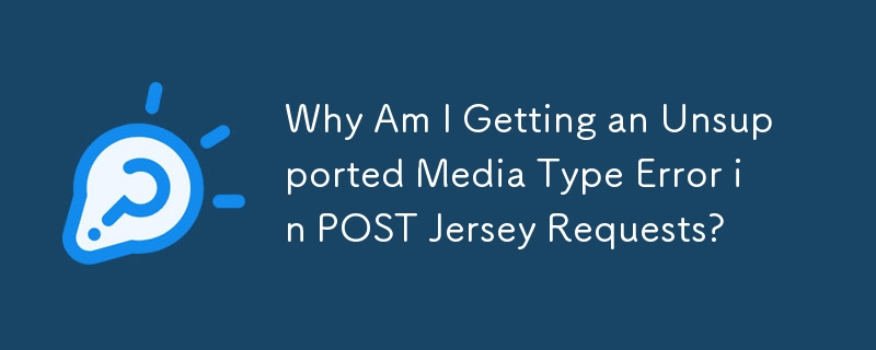 Why Am I Getting an Unsupported Media Type Error in POST Jersey Requests? 
