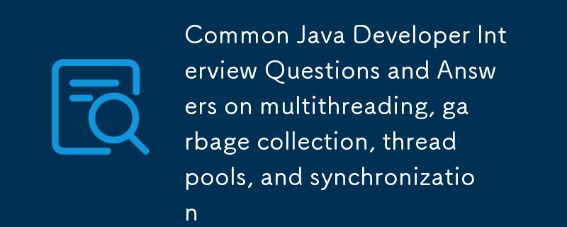 Common Java Developer Interview Questions and Answers on multithreading, garbage collection, thread pools, and synchronization