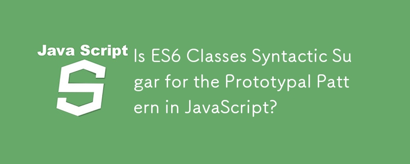 Is ES6 Classes Syntactic Sugar for the Prototypal Pattern in JavaScript?