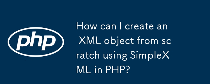 How can I create an XML object from scratch using SimpleXML in PHP? 
