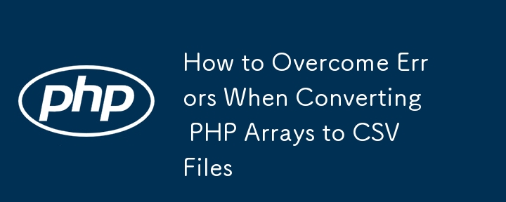 How to Overcome Errors When Converting PHP Arrays to CSV Files