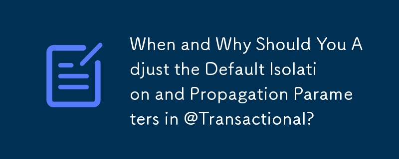 When and Why Should You Adjust the Default Isolation and Propagation Parameters in @Transactional? 
