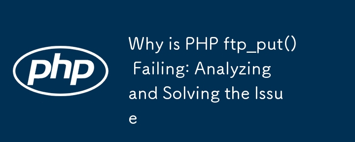 Why is PHP ftp_put() Failing: Analyzing and Solving the Issue