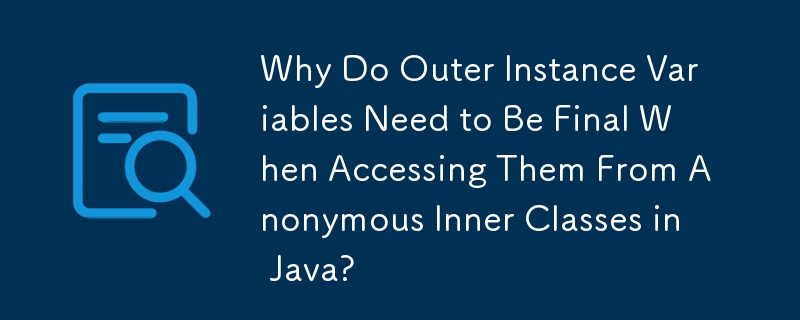 Why Do Outer Instance Variables Need to Be Final When Accessing Them From Anonymous Inner Classes in Java? 
