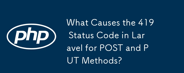 What Causes the 419 Status Code in Laravel for POST and PUT Methods?