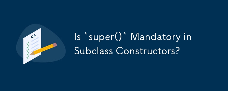 Is `super()` Mandatory in Subclass Constructors? 
