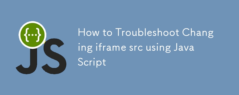 How to Troubleshoot Changing iframe src using JavaScript