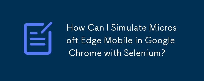 How Can I Simulate Microsoft Edge Mobile in Google Chrome with Selenium? 
